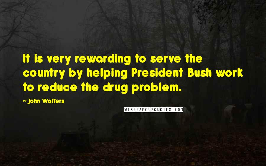 John Walters Quotes: It is very rewarding to serve the country by helping President Bush work to reduce the drug problem.