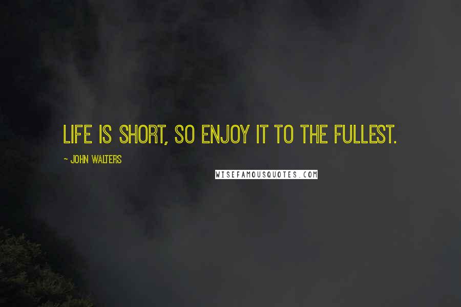 John Walters Quotes: Life is short, so enjoy it to the fullest.