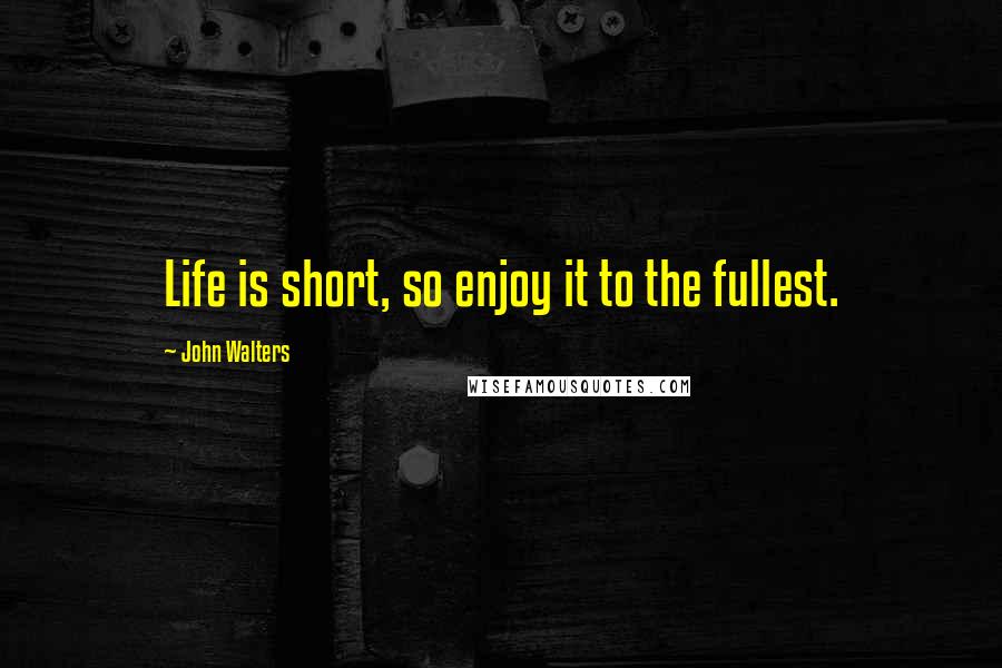 John Walters Quotes: Life is short, so enjoy it to the fullest.