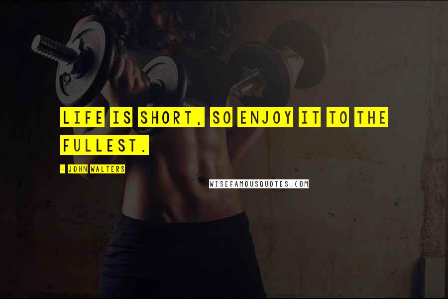 John Walters Quotes: Life is short, so enjoy it to the fullest.