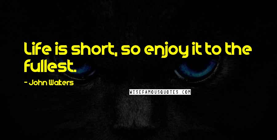 John Walters Quotes: Life is short, so enjoy it to the fullest.