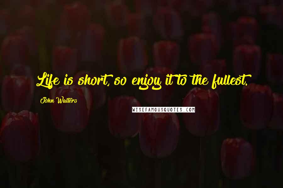 John Walters Quotes: Life is short, so enjoy it to the fullest.