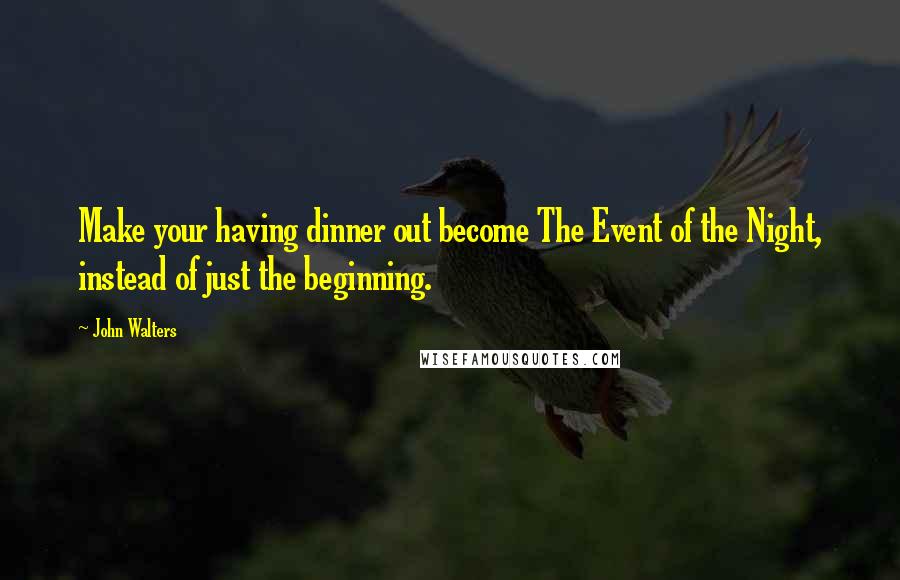 John Walters Quotes: Make your having dinner out become The Event of the Night, instead of just the beginning.