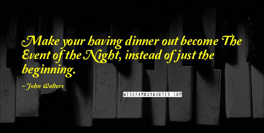 John Walters Quotes: Make your having dinner out become The Event of the Night, instead of just the beginning.