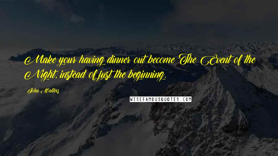 John Walters Quotes: Make your having dinner out become The Event of the Night, instead of just the beginning.