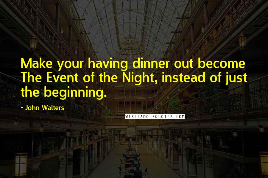 John Walters Quotes: Make your having dinner out become The Event of the Night, instead of just the beginning.