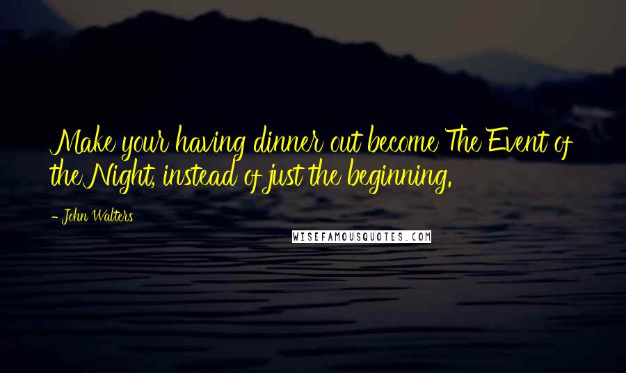 John Walters Quotes: Make your having dinner out become The Event of the Night, instead of just the beginning.
