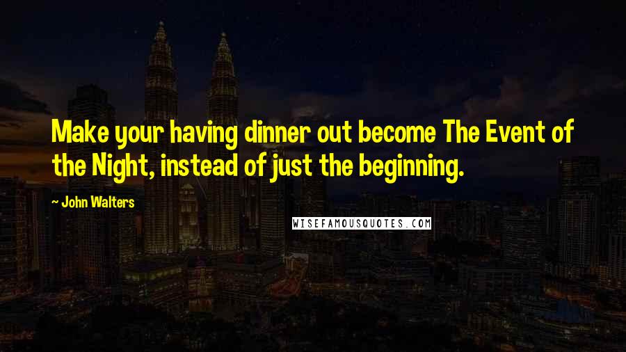 John Walters Quotes: Make your having dinner out become The Event of the Night, instead of just the beginning.