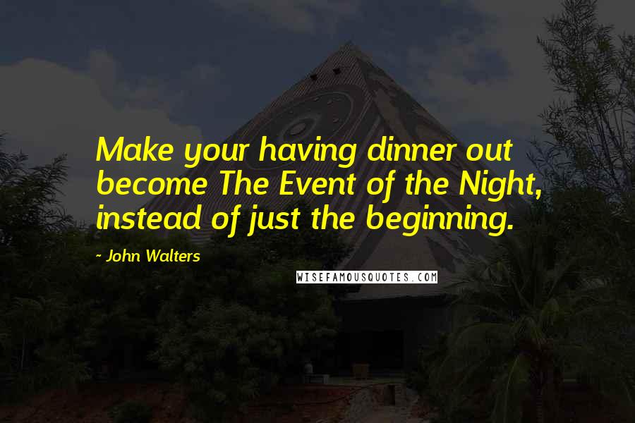 John Walters Quotes: Make your having dinner out become The Event of the Night, instead of just the beginning.