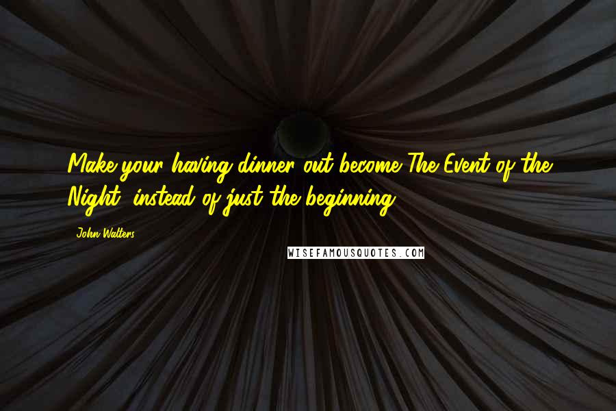 John Walters Quotes: Make your having dinner out become The Event of the Night, instead of just the beginning.