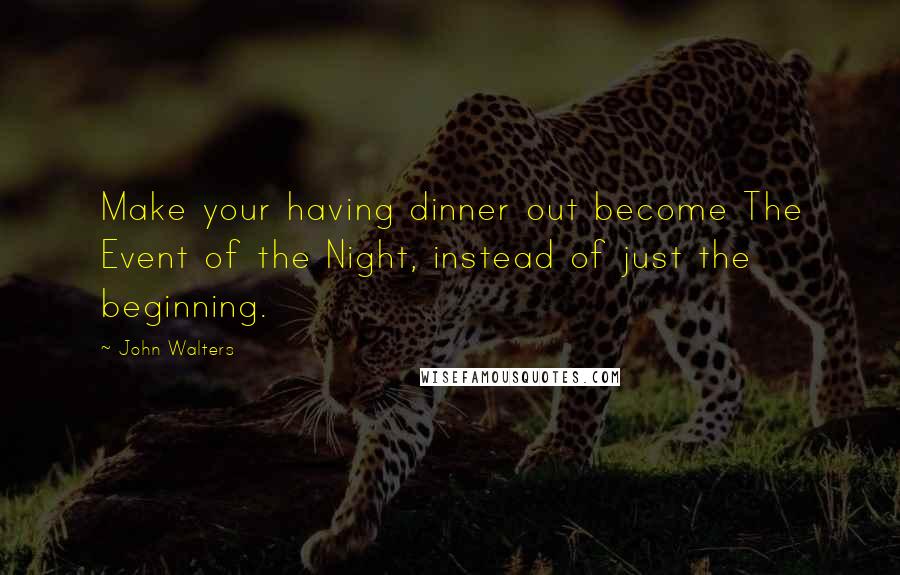 John Walters Quotes: Make your having dinner out become The Event of the Night, instead of just the beginning.