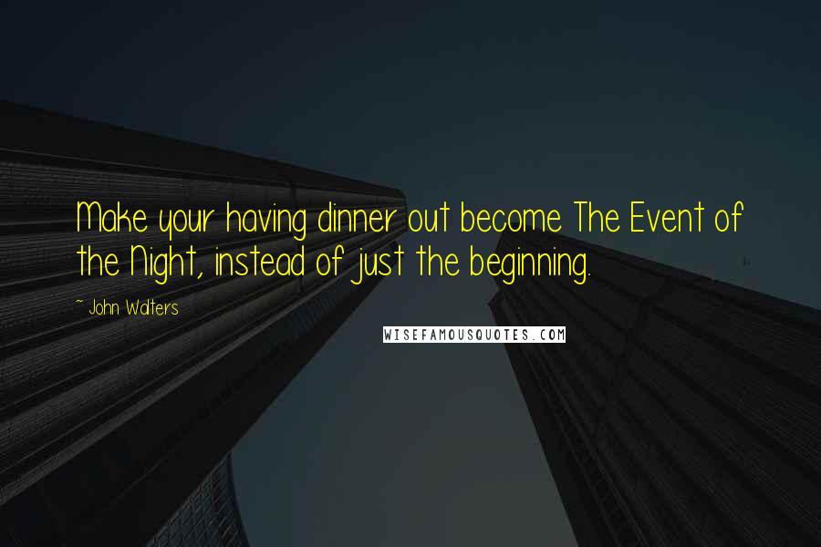 John Walters Quotes: Make your having dinner out become The Event of the Night, instead of just the beginning.