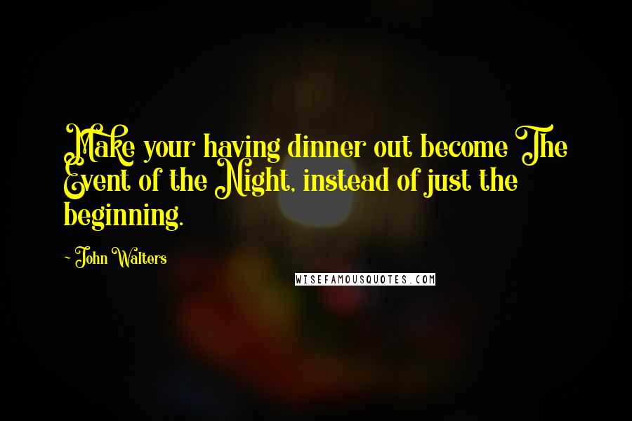 John Walters Quotes: Make your having dinner out become The Event of the Night, instead of just the beginning.