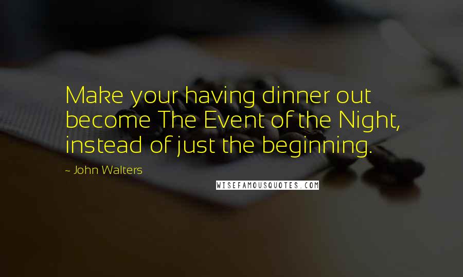 John Walters Quotes: Make your having dinner out become The Event of the Night, instead of just the beginning.