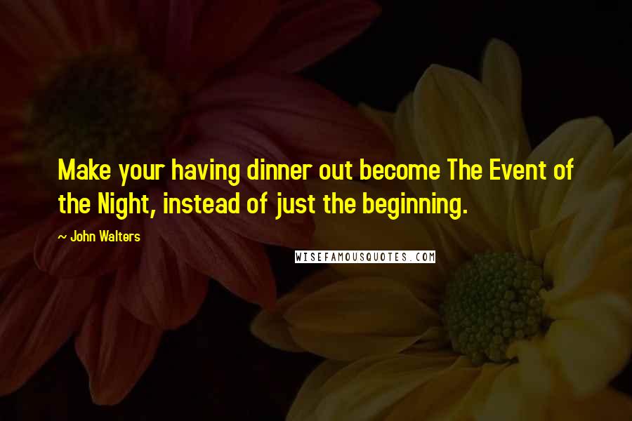 John Walters Quotes: Make your having dinner out become The Event of the Night, instead of just the beginning.