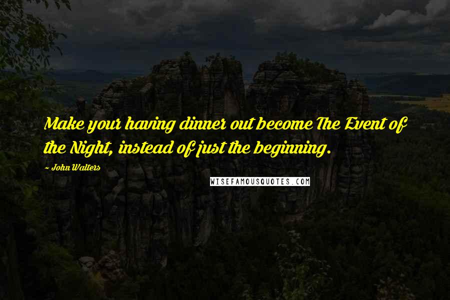 John Walters Quotes: Make your having dinner out become The Event of the Night, instead of just the beginning.