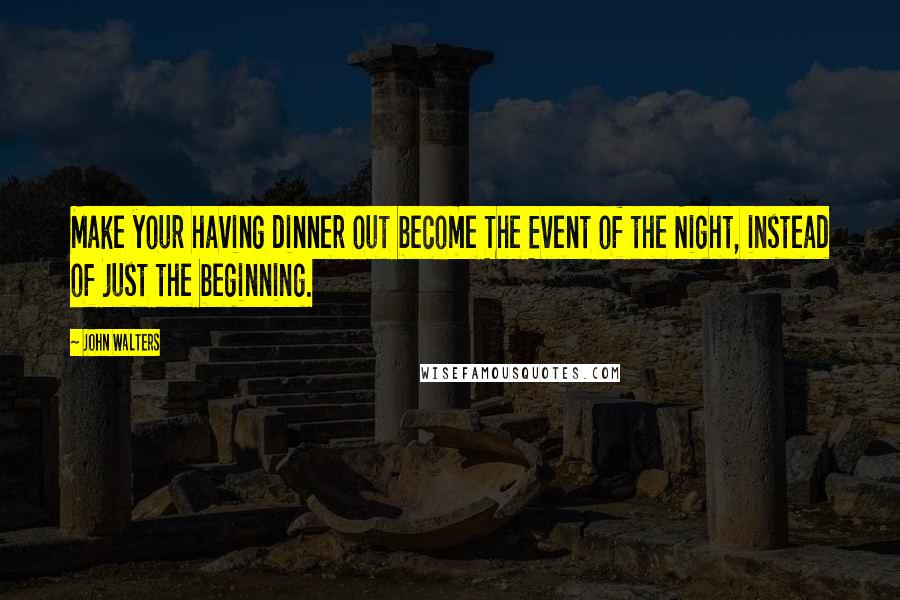 John Walters Quotes: Make your having dinner out become The Event of the Night, instead of just the beginning.