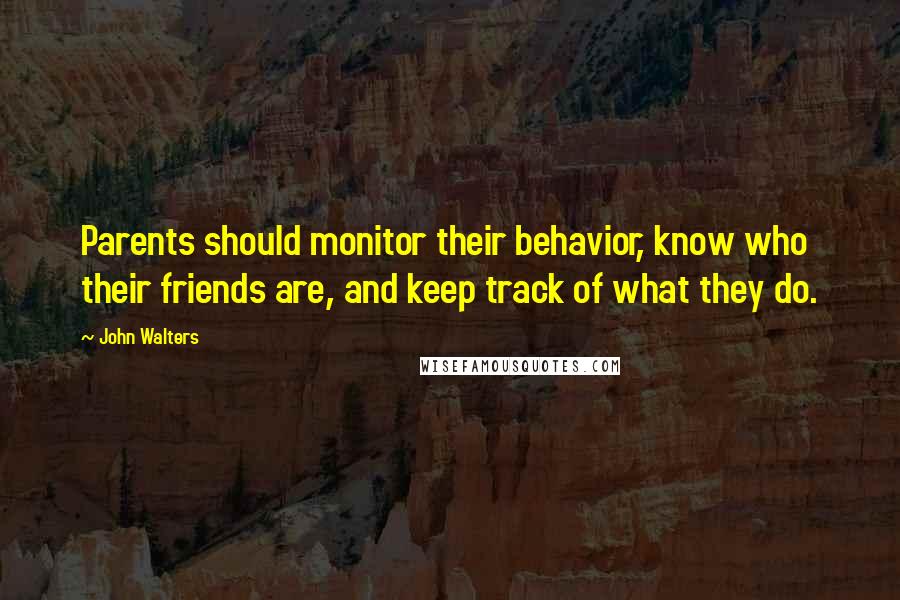 John Walters Quotes: Parents should monitor their behavior, know who their friends are, and keep track of what they do.