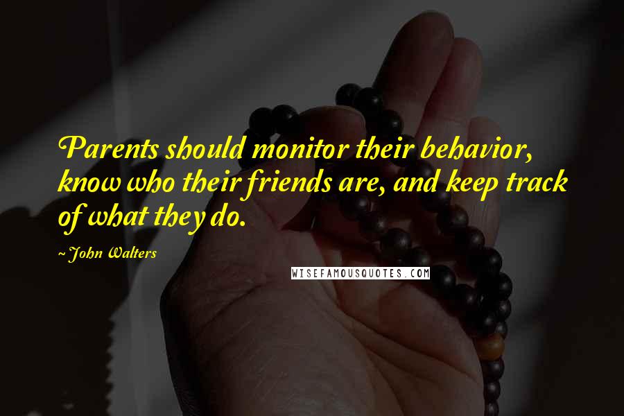 John Walters Quotes: Parents should monitor their behavior, know who their friends are, and keep track of what they do.