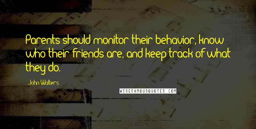 John Walters Quotes: Parents should monitor their behavior, know who their friends are, and keep track of what they do.