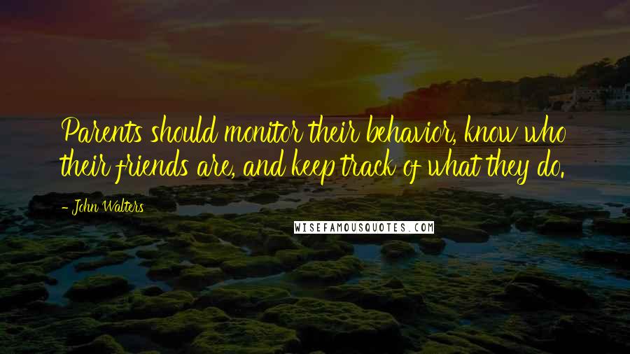 John Walters Quotes: Parents should monitor their behavior, know who their friends are, and keep track of what they do.