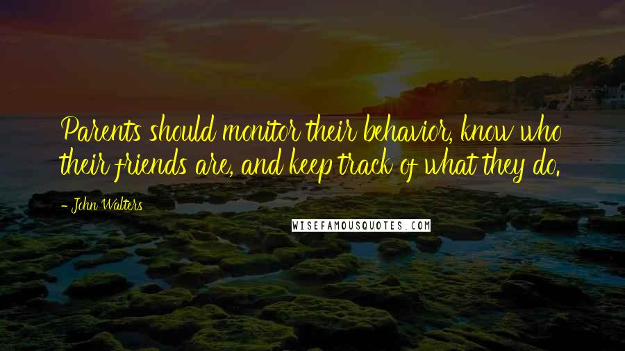 John Walters Quotes: Parents should monitor their behavior, know who their friends are, and keep track of what they do.