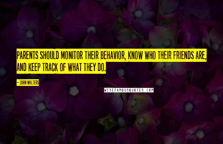 John Walters Quotes: Parents should monitor their behavior, know who their friends are, and keep track of what they do.