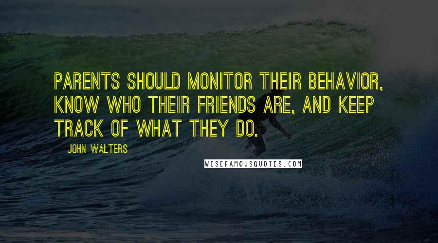 John Walters Quotes: Parents should monitor their behavior, know who their friends are, and keep track of what they do.