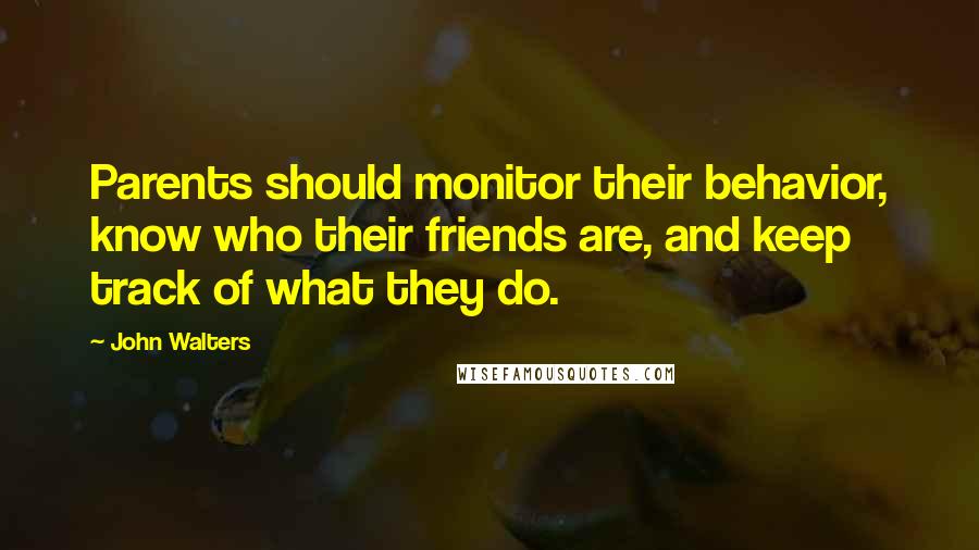 John Walters Quotes: Parents should monitor their behavior, know who their friends are, and keep track of what they do.