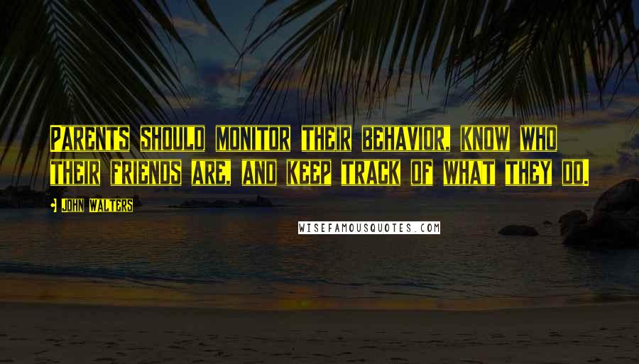 John Walters Quotes: Parents should monitor their behavior, know who their friends are, and keep track of what they do.