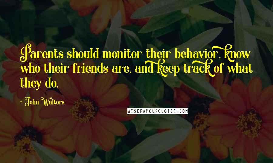 John Walters Quotes: Parents should monitor their behavior, know who their friends are, and keep track of what they do.