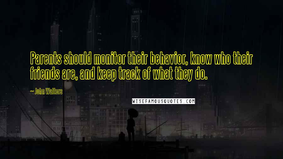 John Walters Quotes: Parents should monitor their behavior, know who their friends are, and keep track of what they do.