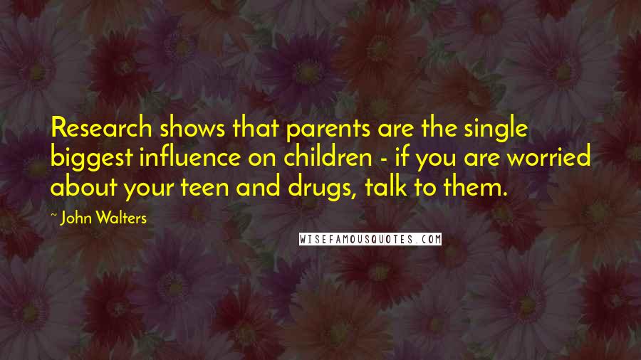 John Walters Quotes: Research shows that parents are the single biggest influence on children - if you are worried about your teen and drugs, talk to them.