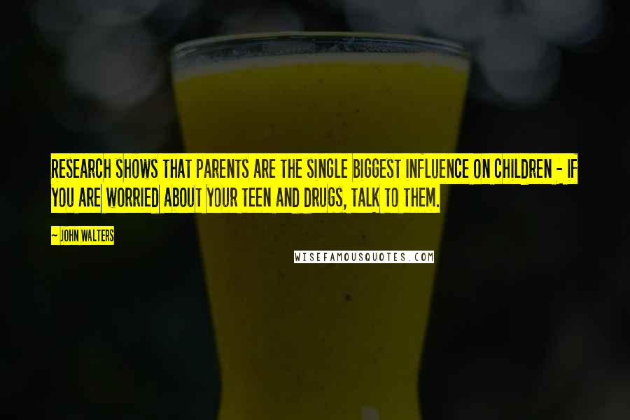 John Walters Quotes: Research shows that parents are the single biggest influence on children - if you are worried about your teen and drugs, talk to them.