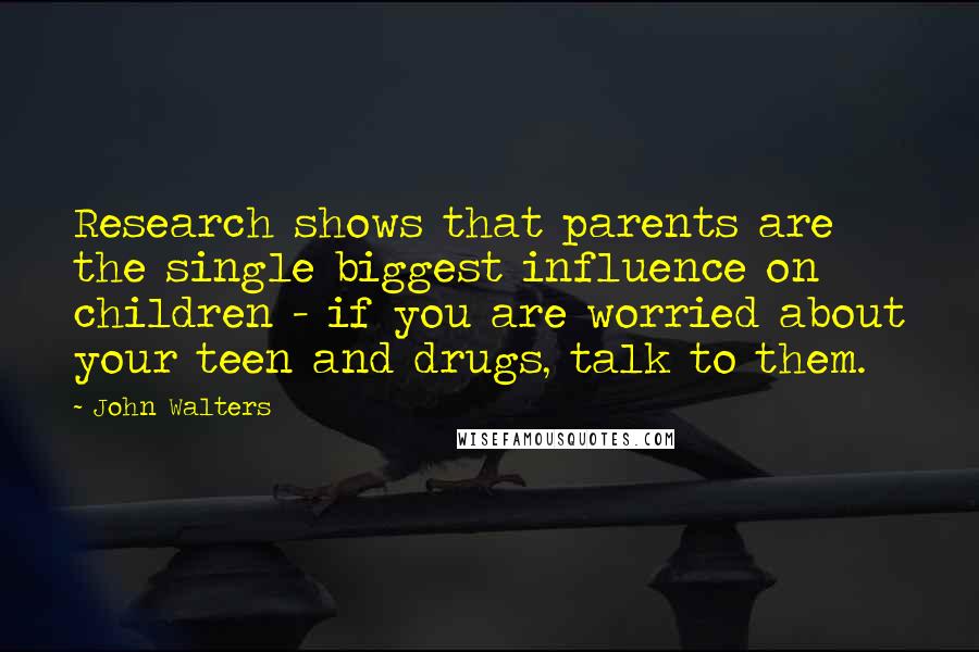 John Walters Quotes: Research shows that parents are the single biggest influence on children - if you are worried about your teen and drugs, talk to them.