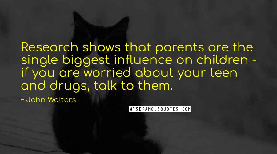 John Walters Quotes: Research shows that parents are the single biggest influence on children - if you are worried about your teen and drugs, talk to them.