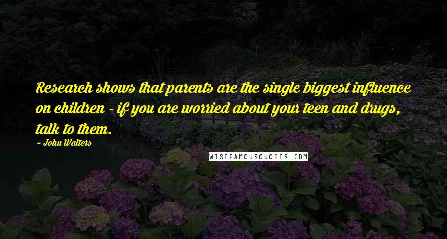 John Walters Quotes: Research shows that parents are the single biggest influence on children - if you are worried about your teen and drugs, talk to them.