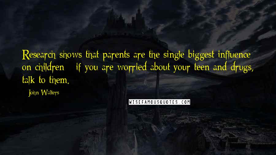 John Walters Quotes: Research shows that parents are the single biggest influence on children - if you are worried about your teen and drugs, talk to them.