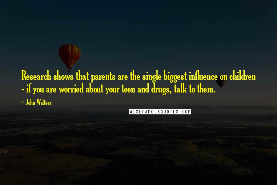 John Walters Quotes: Research shows that parents are the single biggest influence on children - if you are worried about your teen and drugs, talk to them.