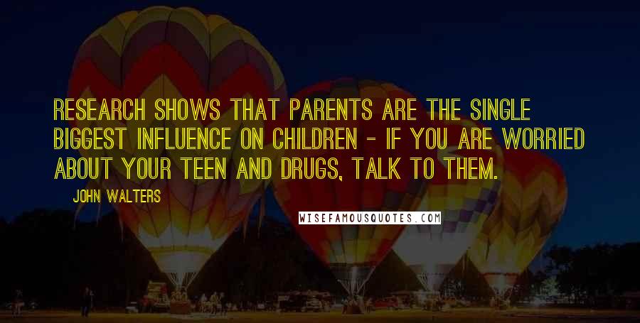 John Walters Quotes: Research shows that parents are the single biggest influence on children - if you are worried about your teen and drugs, talk to them.