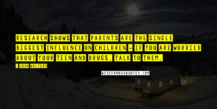 John Walters Quotes: Research shows that parents are the single biggest influence on children - if you are worried about your teen and drugs, talk to them.