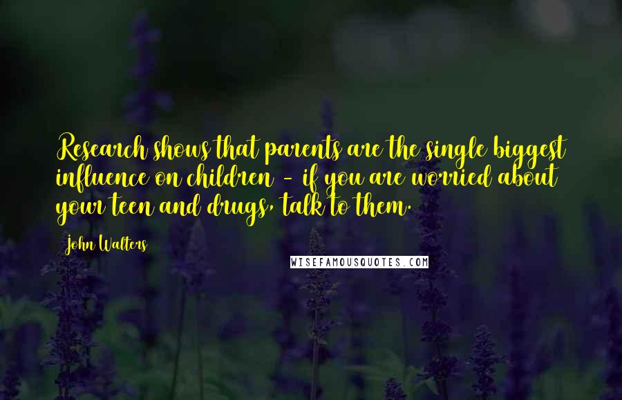 John Walters Quotes: Research shows that parents are the single biggest influence on children - if you are worried about your teen and drugs, talk to them.