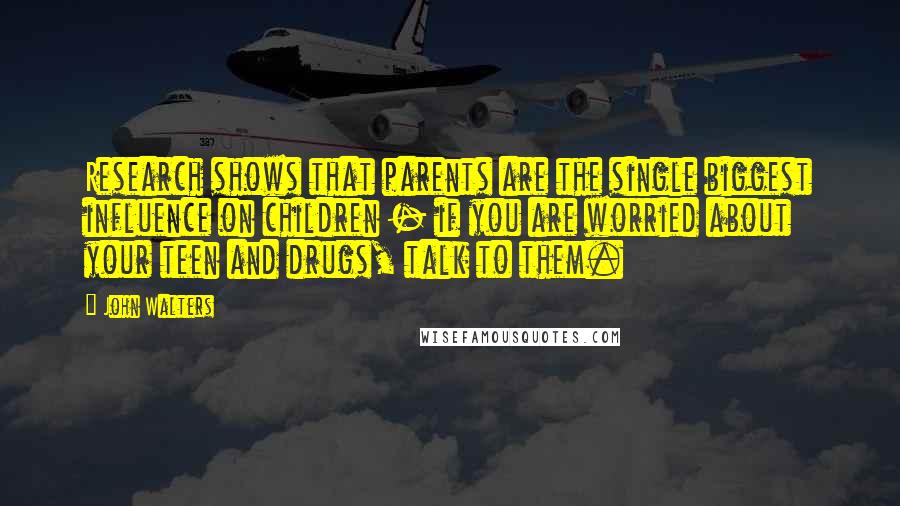 John Walters Quotes: Research shows that parents are the single biggest influence on children - if you are worried about your teen and drugs, talk to them.
