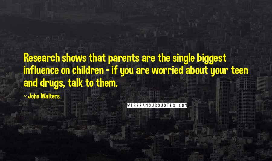 John Walters Quotes: Research shows that parents are the single biggest influence on children - if you are worried about your teen and drugs, talk to them.