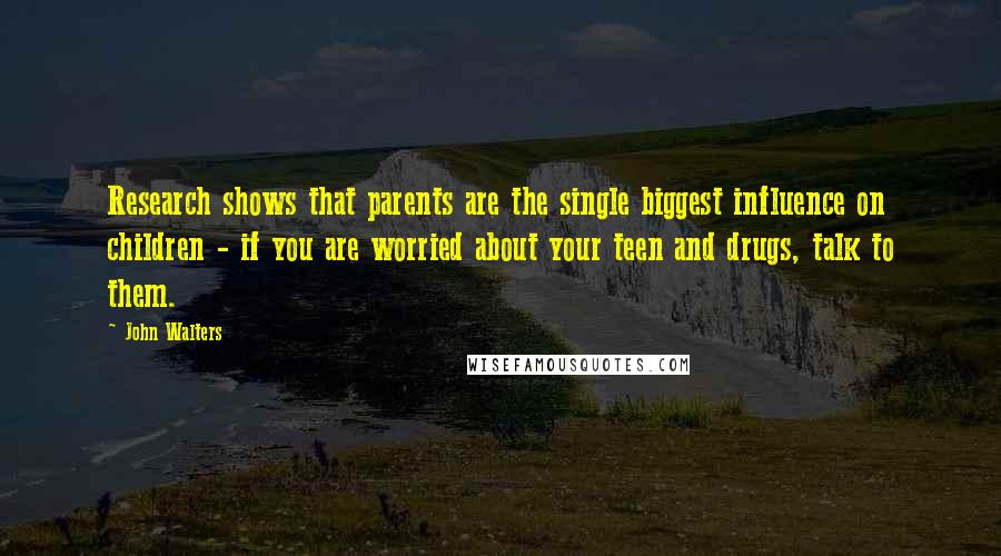 John Walters Quotes: Research shows that parents are the single biggest influence on children - if you are worried about your teen and drugs, talk to them.