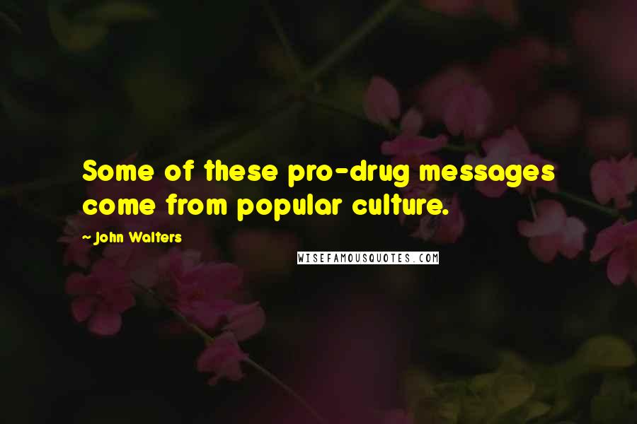 John Walters Quotes: Some of these pro-drug messages come from popular culture.