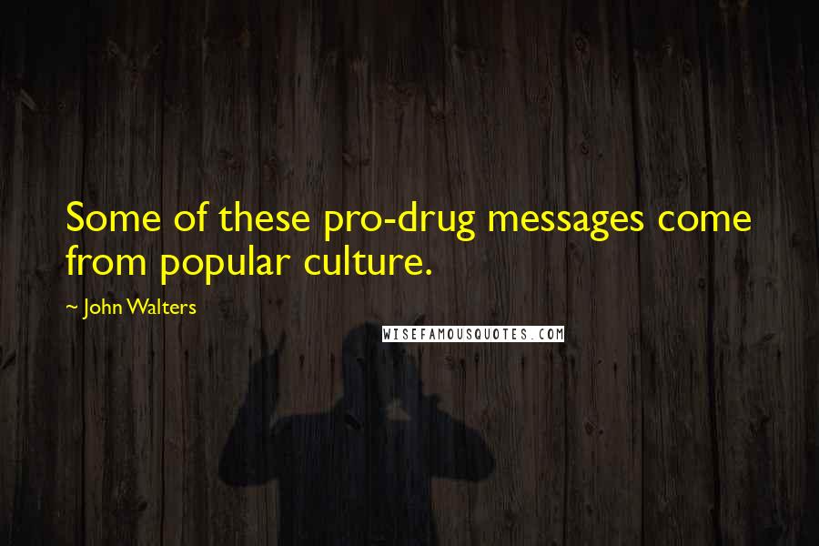 John Walters Quotes: Some of these pro-drug messages come from popular culture.