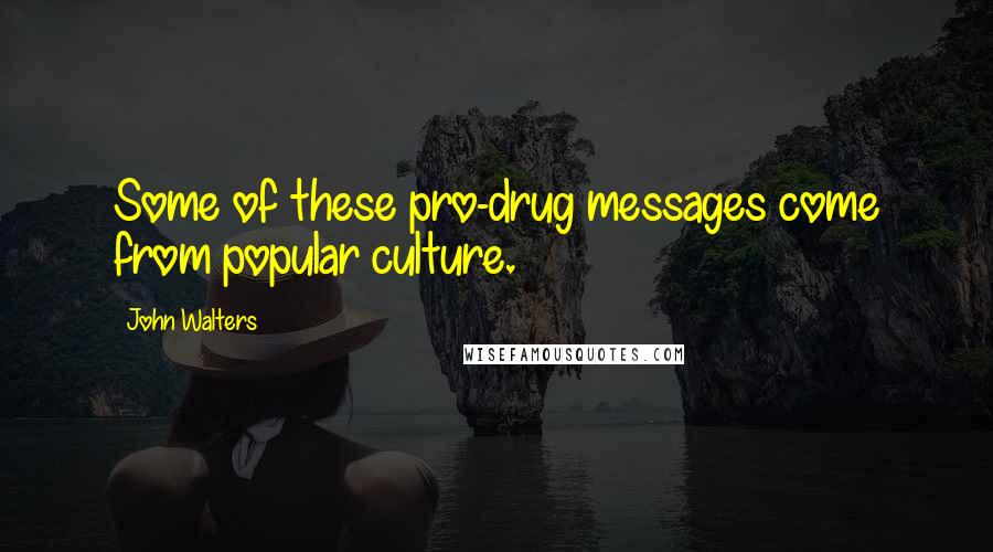 John Walters Quotes: Some of these pro-drug messages come from popular culture.
