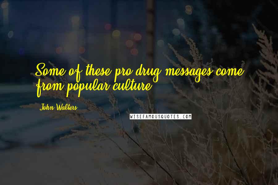 John Walters Quotes: Some of these pro-drug messages come from popular culture.