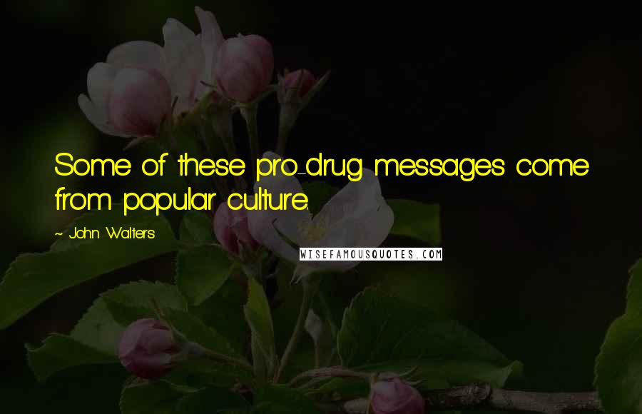 John Walters Quotes: Some of these pro-drug messages come from popular culture.